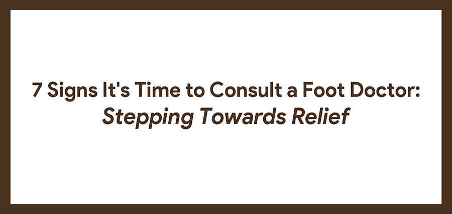Signs It's Time to Consult a Foot Doctor: Stepping Towards Relief